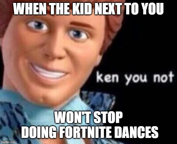 Ken you not | WHEN THE KID NEXT TO YOU; WON'T STOP DOING FORTNITE DANCES | image tagged in ken you not | made w/ Imgflip meme maker