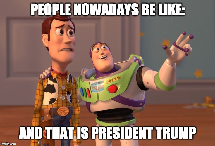 X, X Everywhere Meme | PEOPLE NOWADAYS BE LIKE:; AND THAT IS PRESIDENT TRUMP | image tagged in memes,x x everywhere | made w/ Imgflip meme maker