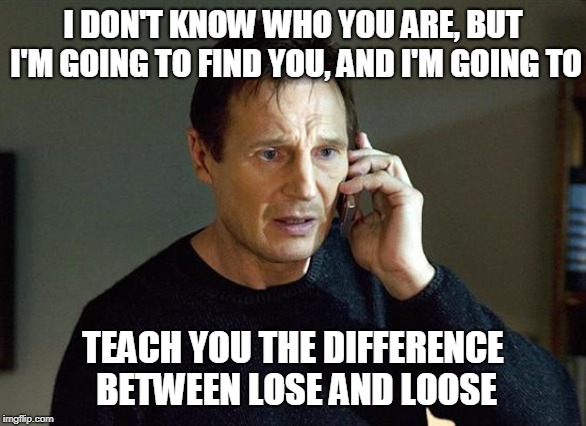 Liam Neeson Taken 2 Meme | I DON'T KNOW WHO YOU ARE, BUT I'M GOING TO FIND YOU, AND I'M GOING TO TEACH YOU THE DIFFERENCE BETWEEN LOSE AND LOOSE | image tagged in memes,liam neeson taken 2 | made w/ Imgflip meme maker
