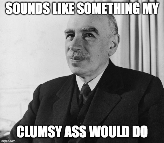 Klutzy Keynes | SOUNDS LIKE SOMETHING MY CLUMSY ASS WOULD DO | image tagged in klutzy keynes | made w/ Imgflip meme maker