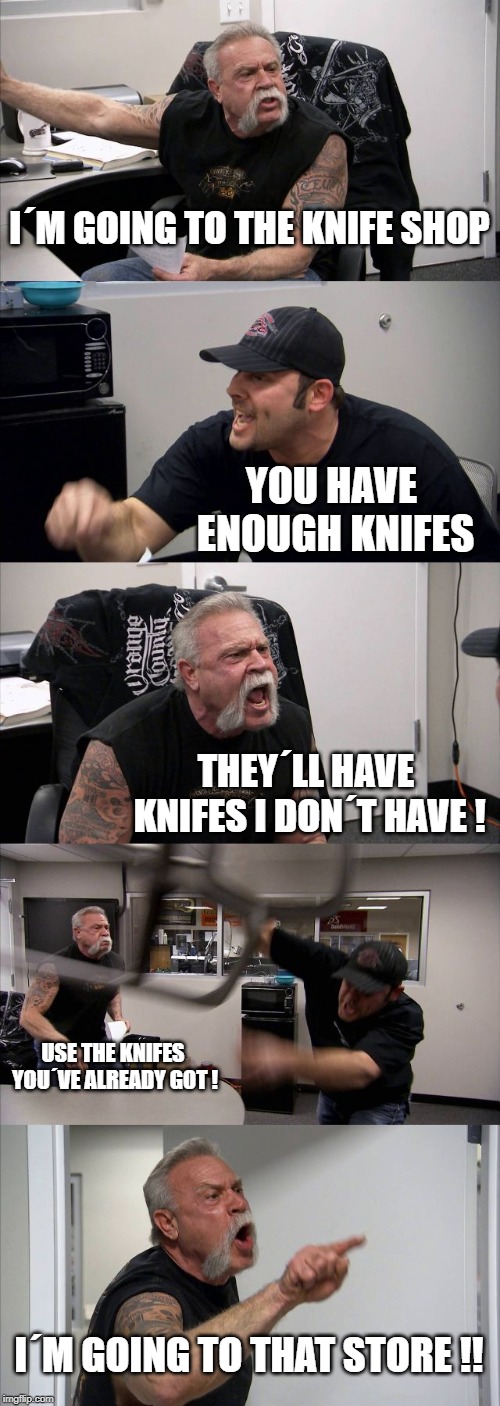 American Chopper Argument | I´M GOING TO THE KNIFE SHOP; YOU HAVE ENOUGH KNIFES; THEY´LL HAVE KNIFES I DON´T HAVE ! USE THE KNIFES YOU´VE ALREADY GOT ! I´M GOING TO THAT STORE !! | image tagged in memes,american chopper argument | made w/ Imgflip meme maker