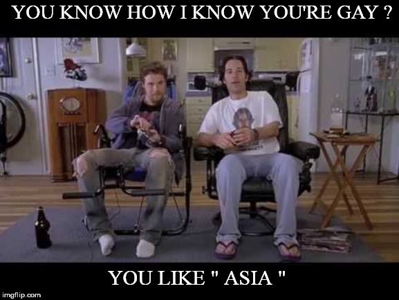 Humor | YOU KNOW HOW I KNOW YOU'RE GAY ? YOU LIKE " ASIA " | image tagged in funny,jokes | made w/ Imgflip meme maker