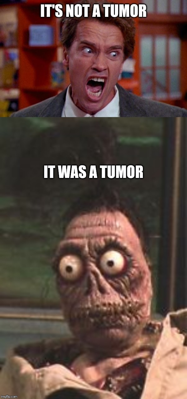 Get To Da Treatment |  IT'S NOT A TUMOR; IT WAS A TUMOR | image tagged in kindergarten cop,it's not a tumor,beetlejuice,cancer,arnold schwarzenegger,oops | made w/ Imgflip meme maker