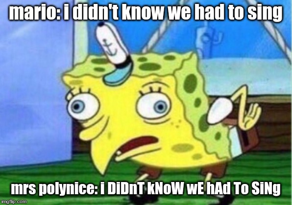 Mocking Spongebob Meme | mario: i didn't know we had to sing; mrs polynice: i DiDnT kNoW wE hAd To SiNg | image tagged in memes,mocking spongebob | made w/ Imgflip meme maker