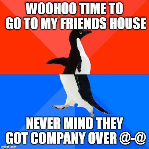 Socially Awesome Awkward Penguin | WOOHOO TIME TO GO TO MY FRIENDS HOUSE; NEVER MIND THEY GOT COMPANY OVER @-@ | image tagged in memes,socially awesome awkward penguin | made w/ Imgflip meme maker