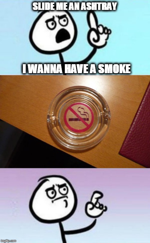 Smoke/Don't Smoke | SLIDE ME AN ASHTRAY; I WANNA HAVE A SMOKE | image tagged in smoking | made w/ Imgflip meme maker