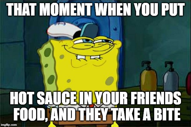 Don't You Squidward Meme | THAT MOMENT WHEN YOU PUT; HOT SAUCE IN YOUR FRIENDS FOOD, AND THEY TAKE A BITE | image tagged in memes,dont you squidward | made w/ Imgflip meme maker