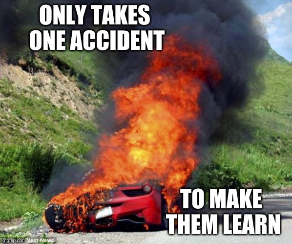 ferrari passion | ONLY TAKES ONE ACCIDENT TO MAKE THEM LEARN | image tagged in ferrari passion | made w/ Imgflip meme maker