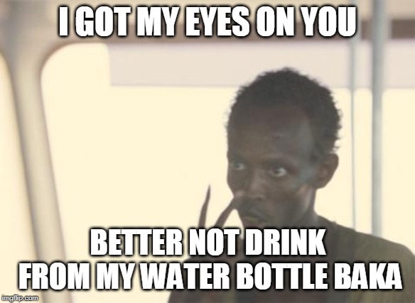 I'm The Captain Now | I GOT MY EYES ON YOU; BETTER NOT DRINK FROM MY WATER BOTTLE BAKA | image tagged in memes,i'm the captain now | made w/ Imgflip meme maker