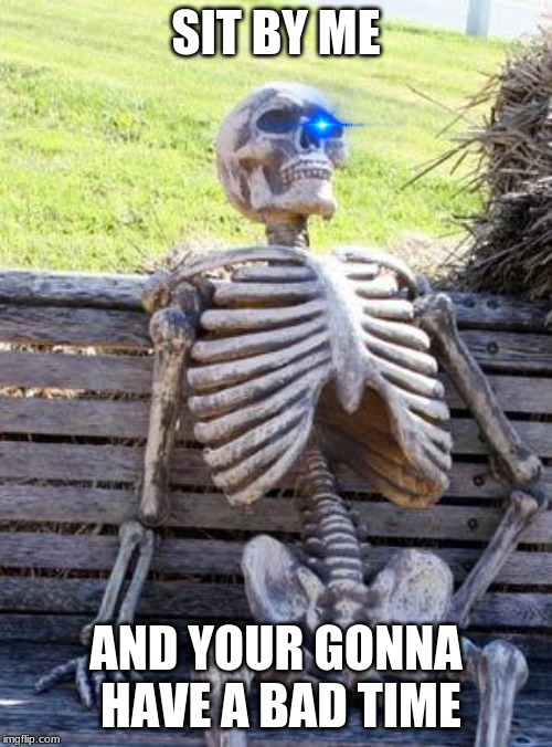 Waiting Skeleton | SIT BY ME; AND YOUR GONNA HAVE A BAD TIME | image tagged in memes,waiting skeleton | made w/ Imgflip meme maker