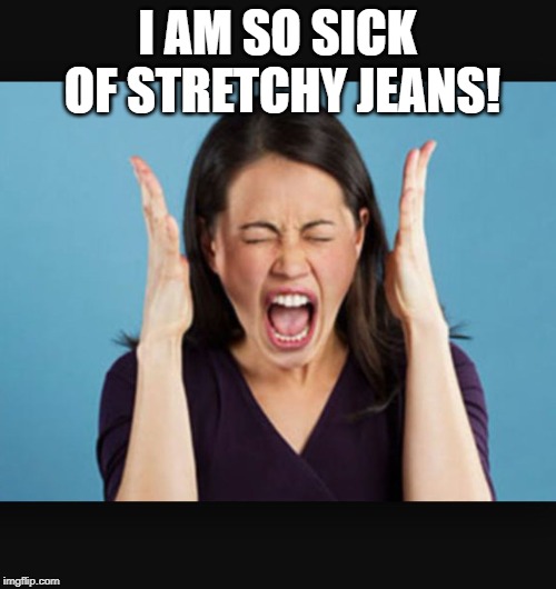 Screaming Woman | I AM SO SICK OF STRETCHY JEANS! | image tagged in screaming woman | made w/ Imgflip meme maker