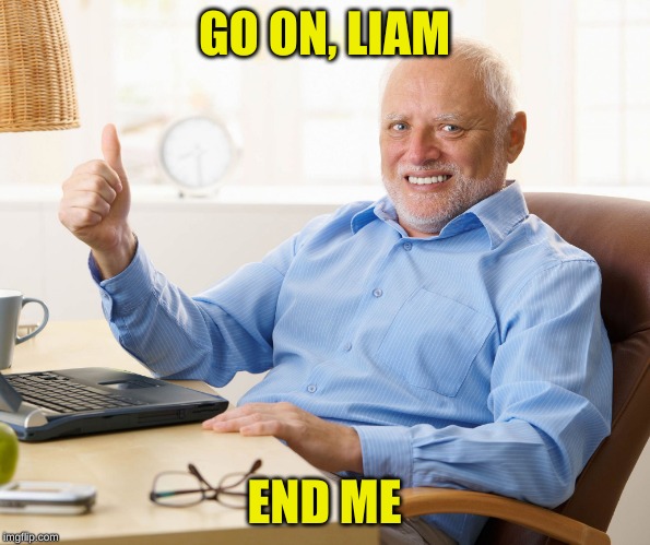 Hide the pain harold | GO ON, LIAM END ME | image tagged in hide the pain harold | made w/ Imgflip meme maker