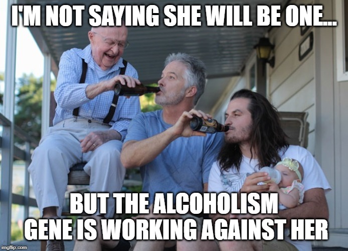 Future Alcoholic |  I'M NOT SAYING SHE WILL BE ONE... BUT THE ALCOHOLISM GENE IS WORKING AGAINST HER | image tagged in alcoholic | made w/ Imgflip meme maker