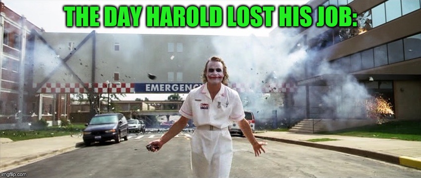 Joker hospital  | THE DAY HAROLD LOST HIS JOB: | image tagged in joker hospital | made w/ Imgflip meme maker