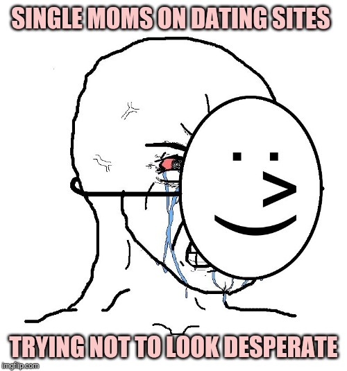 Pretending To Be Happy, Hiding Crying Behind A Mask | SINGLE MOMS ON DATING SITES; TRYING NOT TO LOOK DESPERATE | image tagged in pretending to be happy hiding crying behind a mask | made w/ Imgflip meme maker