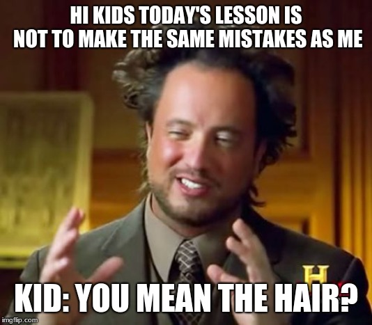Ancient Aliens Meme | HI KIDS TODAY'S LESSON IS NOT TO MAKE THE SAME MISTAKES AS ME; KID: YOU MEAN THE HAIR? | image tagged in memes,ancient aliens | made w/ Imgflip meme maker