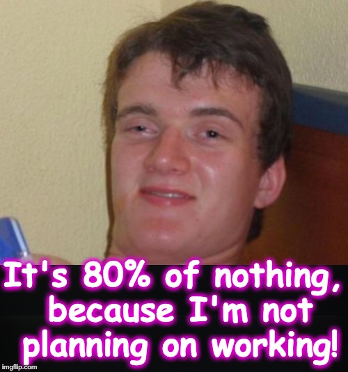 It's 80% of nothing, because I'm not planning on working! | image tagged in memes,10 guy | made w/ Imgflip meme maker