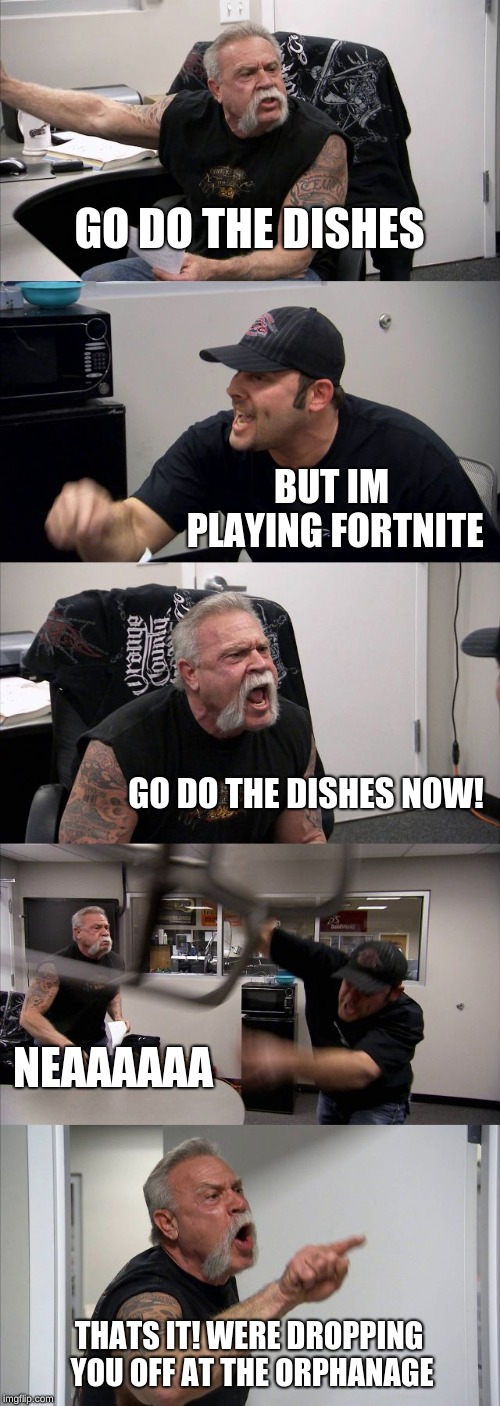 American Chopper Argument | GO DO THE DISHES; BUT IM PLAYING FORTNITE; GO DO THE DISHES NOW! NEAAAAAA; THATS IT! WERE DROPPING YOU OFF AT THE ORPHANAGE | image tagged in memes,american chopper argument | made w/ Imgflip meme maker