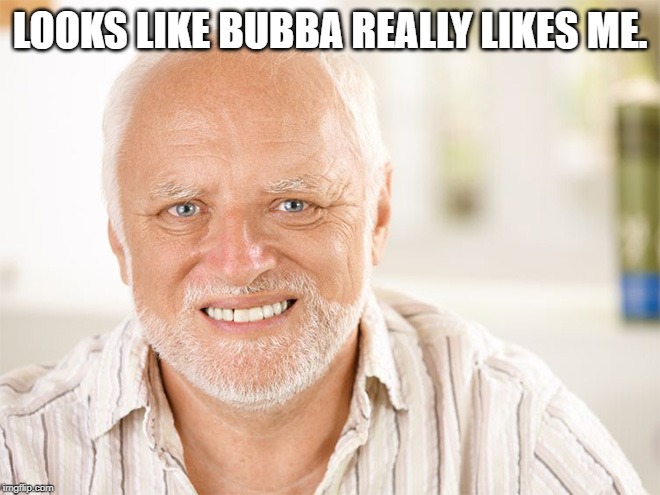 Awkward smiling old man | LOOKS LIKE BUBBA REALLY LIKES ME. | image tagged in awkward smiling old man | made w/ Imgflip meme maker