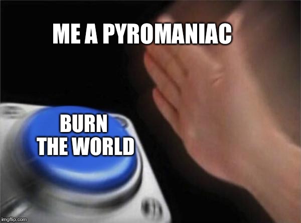 Blank Nut Button Meme | ME A PYROMANIAC; BURN THE WORLD | image tagged in memes,blank nut button | made w/ Imgflip meme maker