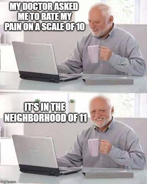 Doctors can see such things - "Hide The Pain Harold" Weekend. June 14th-16th. | MY DOCTOR ASKED ME TO RATE MY PAIN ON A SCALE OF 10; IT'S IN THE NEIGHBORHOOD OF 11 | image tagged in memes,hide the pain harold,doctor,pain rating | made w/ Imgflip meme maker