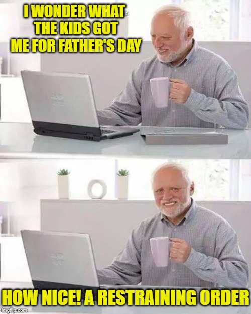 Keep the pain away - "Hide The Pain Harold" Weekend. June 14th-16th. | I WONDER WHAT THE KIDS GOT ME FOR FATHER'S DAY; HOW NICE! A RESTRAINING ORDER | image tagged in memes,hide the pain harold,father's day,restraining order | made w/ Imgflip meme maker