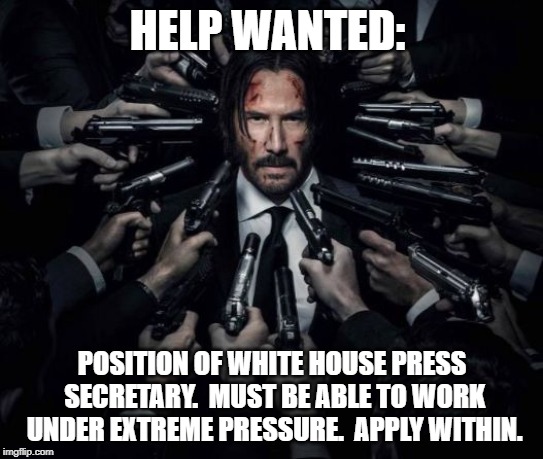 John Wick | HELP WANTED:; POSITION OF WHITE HOUSE PRESS SECRETARY.  MUST BE ABLE TO WORK UNDER EXTREME PRESSURE.  APPLY WITHIN. | image tagged in john wick | made w/ Imgflip meme maker
