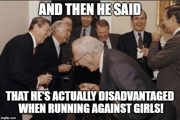 Laughing Men In Suits Meme | AND THEN HE SAID; THAT HE'S ACTUALLY DISADVANTAGED WHEN RUNNING AGAINST GIRLS! | image tagged in memes,laughing men in suits | made w/ Imgflip meme maker