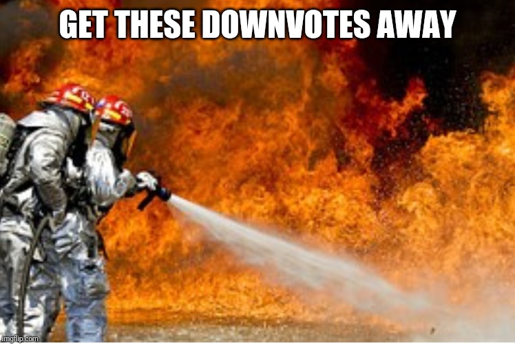 HOSING DOWN FLAMES | GET THESE DOWNVOTES AWAY | image tagged in hosing down flames | made w/ Imgflip meme maker