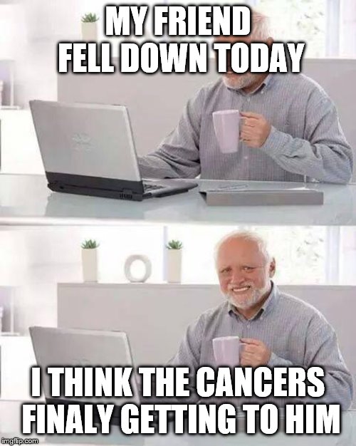 Hide the Pain Harold Meme | MY FRIEND FELL DOWN TODAY; I THINK THE CANCERS FINALY GETTING TO HIM | image tagged in memes,hide the pain harold | made w/ Imgflip meme maker