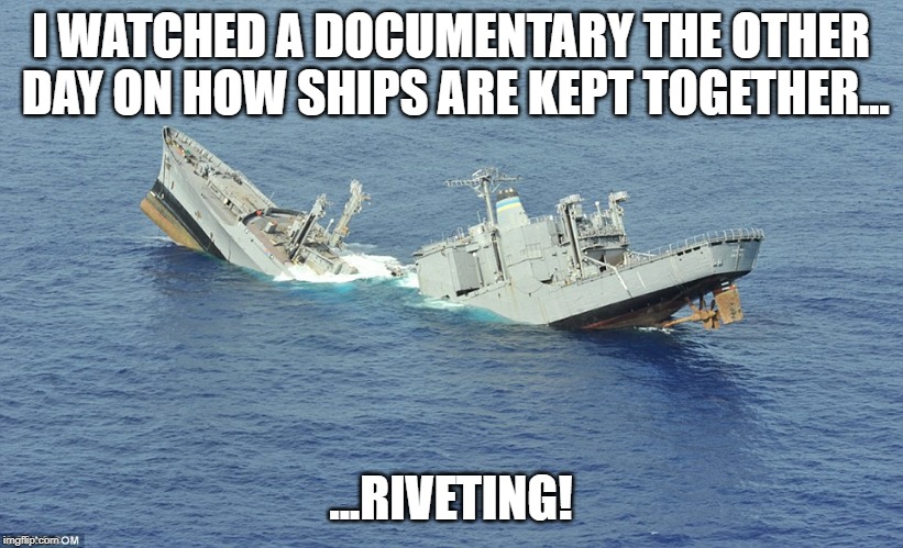 Riveting | I WATCHED A DOCUMENTARY THE OTHER DAY ON HOW SHIPS ARE KEPT TOGETHER... ...RIVETING! | image tagged in sinking ship,funny,memes,jokes,bad pun | made w/ Imgflip meme maker