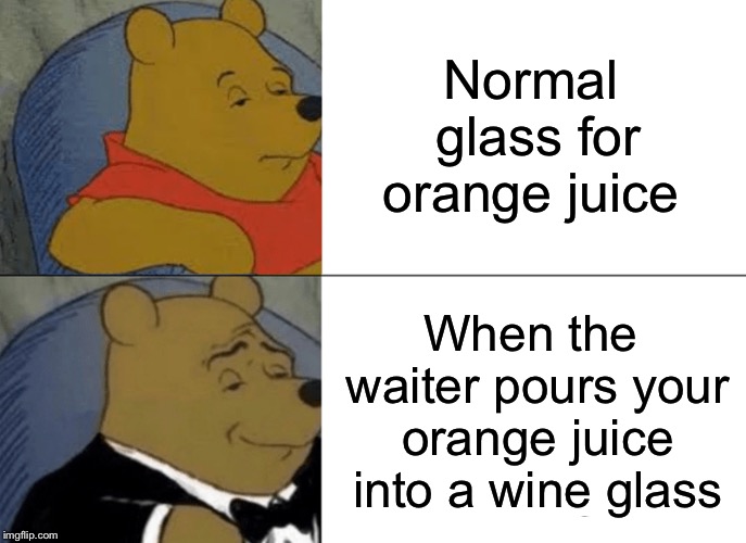 Tuxedo Winnie The Pooh Meme | Normal glass for orange juice; When the waiter pours your orange juice into a wine glass | image tagged in memes,tuxedo winnie the pooh | made w/ Imgflip meme maker