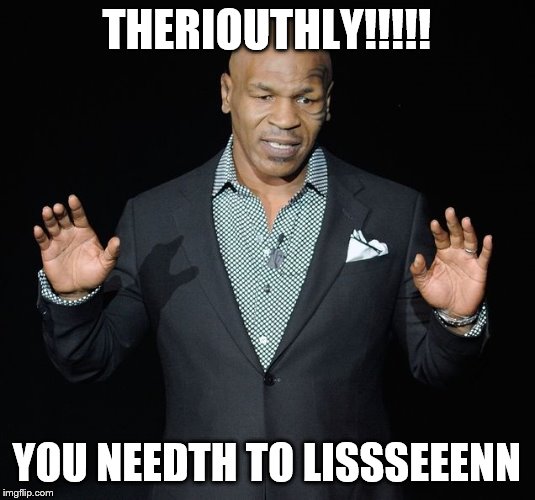MikeTyson-Educator | THERIOUTHLY!!!!! YOU NEEDTH TO LISSSEEENN | image tagged in miketyson-educator | made w/ Imgflip meme maker