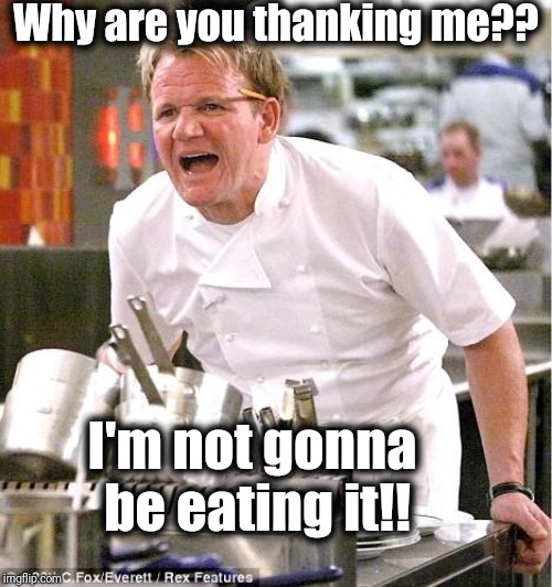 Chef Gordon Ramsay Meme | Why are you thanking me?? I'm not gonna be eating it!! | image tagged in memes,chef gordon ramsay | made w/ Imgflip meme maker