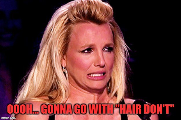 Britney spears | OOOH... GONNA GO WITH "HAIR DON'T" | image tagged in britney spears | made w/ Imgflip meme maker
