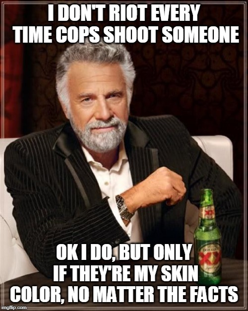 The Most Interesting Man In The World Meme | I DON'T RIOT EVERY TIME COPS SHOOT SOMEONE; OK I DO, BUT ONLY IF THEY'RE MY SKIN COLOR, NO MATTER THE FACTS | image tagged in memes,the most interesting man in the world | made w/ Imgflip meme maker