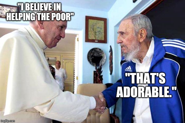 "I BELIEVE IN HELPING THE POOR"; "THAT'S ADORABLE." | image tagged in fidel castro,pope francis | made w/ Imgflip meme maker