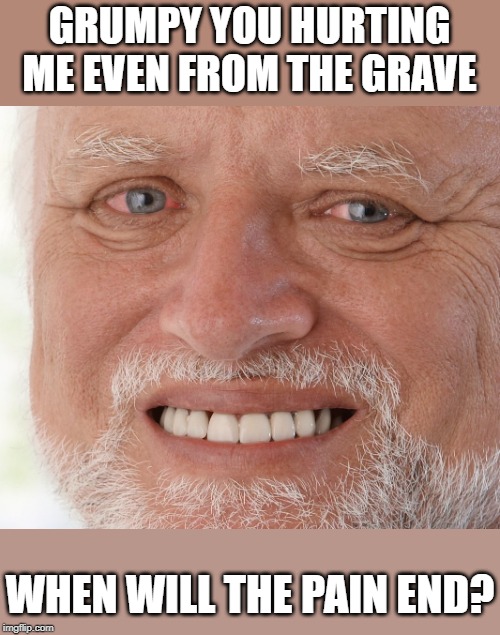 Hide the Pain Harold | GRUMPY YOU HURTING ME EVEN FROM THE GRAVE WHEN WILL THE PAIN END? | image tagged in hide the pain harold | made w/ Imgflip meme maker