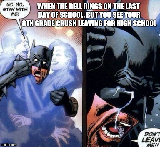The Day Has Come | WHEN THE BELL RINGS ON THE LAST DAY OF SCHOOL, BUT YOU SEE YOUR 8TH GRADE CRUSH LEAVING FOR HIGH SCHOOL | image tagged in don't leave me,school,summer vacation | made w/ Imgflip meme maker