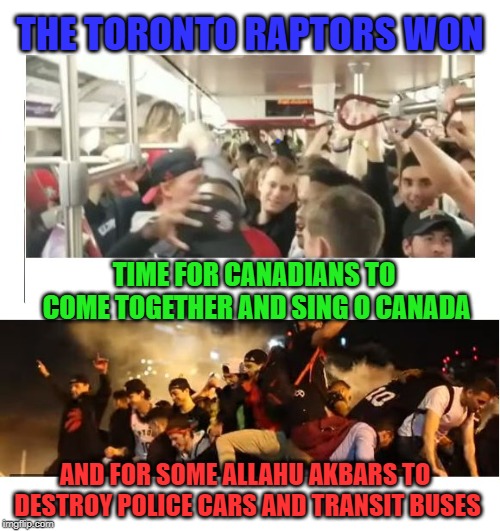 Pictures worth a thousand words | THE TORONTO RAPTORS WON; TIME FOR CANADIANS TO COME TOGETHER AND SING O CANADA; AND FOR SOME ALLAHU AKBARS TO DESTROY POLICE CARS AND TRANSIT BUSES | image tagged in diversity,toronto,nba,allahu akbar,prediction,riots | made w/ Imgflip meme maker
