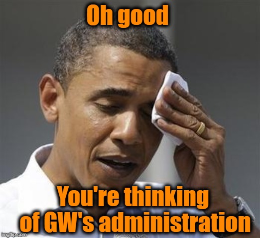 Oh good You're thinking of GW's administration | made w/ Imgflip meme maker