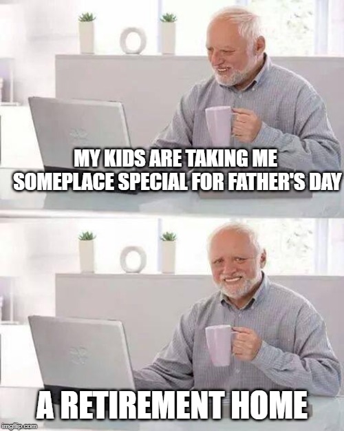 hide the pain harold weekend event! happy father's day to all the dads out there | MY KIDS ARE TAKING ME SOMEPLACE SPECIAL FOR FATHER'S DAY; A RETIREMENT HOME | image tagged in memes,hide the pain harold | made w/ Imgflip meme maker