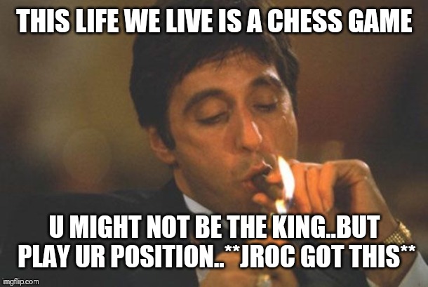 Jroc113 | THIS LIFE WE LIVE IS A CHESS GAME; U MIGHT NOT BE THE KING..BUT PLAY UR POSITION..**JROC GOT THIS** | image tagged in scarface serious | made w/ Imgflip meme maker