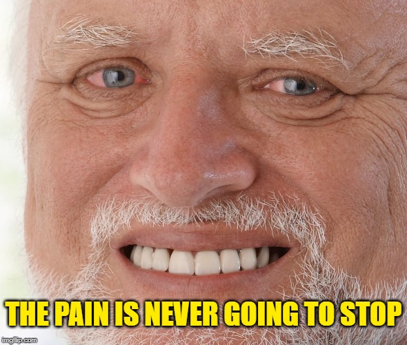 Hide the Pain Harold | THE PAIN IS NEVER GOING TO STOP | image tagged in hide the pain harold | made w/ Imgflip meme maker