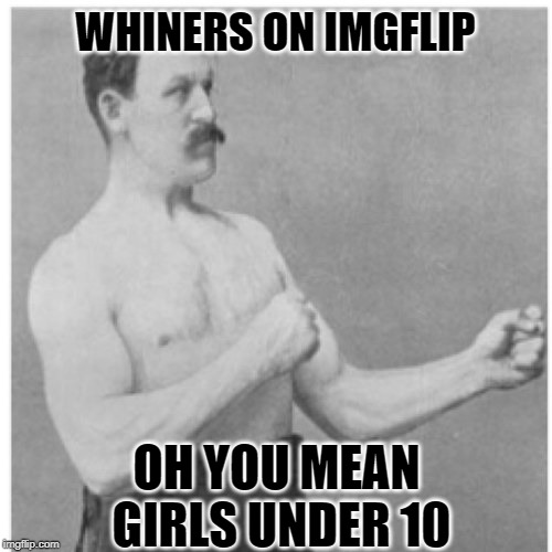 Overly Manly Man Meme | WHINERS ON IMGFLIP OH YOU MEAN GIRLS UNDER 10 | image tagged in memes,overly manly man | made w/ Imgflip meme maker