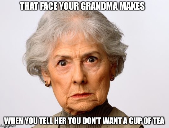 Annoyed Grandma | THAT FACE YOUR GRANDMA MAKES; WHEN YOU TELL HER YOU DON’T WANT A CUP OF TEA | image tagged in cup of tea,grandma,angry grandma,old woman,angry old woman | made w/ Imgflip meme maker