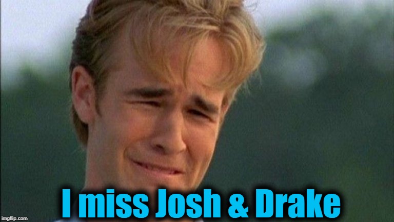 crying dawson | I miss Josh & Drake | image tagged in crying dawson | made w/ Imgflip meme maker