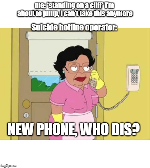 Consuela | me: *standing on a cliff* I'm about to jump, I can't take this anymore; Suicide hotline operator:; NEW PHONE, WHO DIS? | image tagged in memes,consuela | made w/ Imgflip meme maker