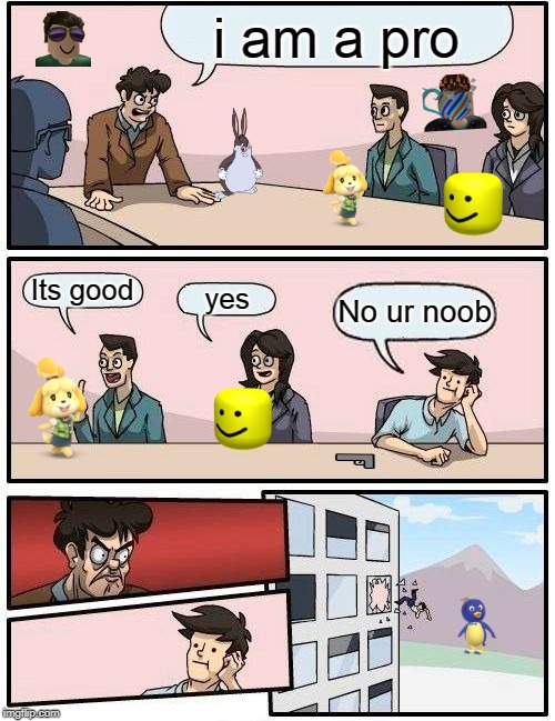 Boardroom Meeting Suggestion | i am a pro; Its good; yes; No ur noob | image tagged in memes,boardroom meeting suggestion | made w/ Imgflip meme maker