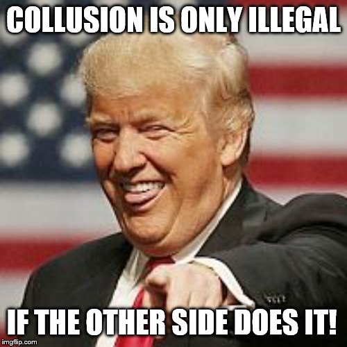 Trump Laughing | COLLUSION IS ONLY ILLEGAL; IF THE OTHER SIDE DOES IT! | image tagged in trump laughing | made w/ Imgflip meme maker